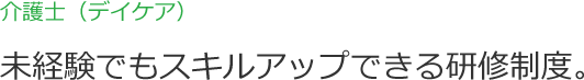 介護士（デイケア） 未経験でもスキルアップできる研修制度。