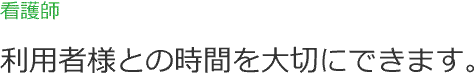 看護師 利用者様との時間を大切にできます。